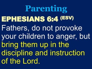 Parenting
EPHESIANS 6:4 (ESV)
Fathers, do not provoke
your children to anger, but
bring them up in the
discipline and instruction
of the Lord.
 