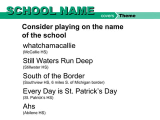 whatchamacallie
(McCallie HS)
Still Waters Run Deep
(Stillwater HS)
South of the Border
(Southview HS, 6 miles S. of Michigan border)
Every Day is St. Patrick’s Day
(St. Patrick’s HS)
Ahs
(Abilene HS)
Consider playing on the name
of the school
SCHOOL NAMESCHOOL NAME covers Theme
 