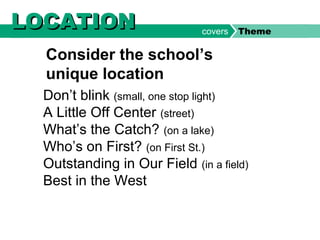 Don’t blink (small, one stop light)
A Little Off Center (street)
What’s the Catch? (on a lake)
Who’s on First? (on First St.)
Outstanding in Our Field (in a field)
Best in the West
Consider the school’s
unique location
LOCATIONLOCATION covers Theme
 