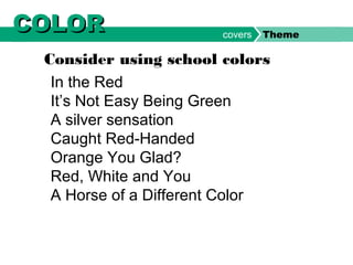 In the Red
It’s Not Easy Being Green
A silver sensation
Caught Red-Handed
Orange You Glad?
Red, White and You
A Horse of a Different Color
Consider using school colors
COLORCOLOR covers Theme
 