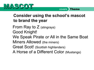 From Ray to Z (stingrays)
Good Knight!
We Speak Pirate or All in the Same Boat
Miners Allowed (the miners)
Great Scot! (Scottish highlanders)
A Horse of a Different Color (Mustangs)
MASCOTMASCOT
Consider using the school’s mascot
to brand the year
covers Theme
 