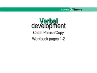 VerbalVerbal
developmentdevelopment
Catch Phrase/Copy
Workbook pages 1-2
covers Theme
 