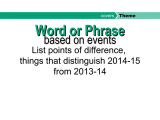 Word or PhraseWord or Phrase
based on eventsbased on events
List points of difference,
things that distinguish 2014-15
from 2013-14
covers Theme
 