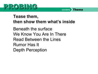 Beneath the surface
We Know You Are In There
Read Between the Lines
Rumor Has It
Depth Perception
Tease them,
then show them what’s inside
PROBINGPROBING covers Theme
 