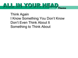Think Again
I Know Something You Don’t Know
Don’t Even Think About It
Something to Think About
ALL IN YOUR HEADALL IN YOUR HEADcovers Theme
 