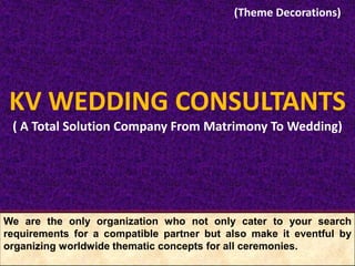We are the only organization who not only cater to your search
requirements for a compatible partner but also make it eventful by
organizing worldwide thematic concepts for all ceremonies.
KV WEDDING CONSULTANTS
( A Total Solution Company From Matrimony To Wedding)
(Theme Decorations)
 