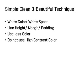 Simple Clean & Beautiful Technique

• White Color/ White Space
• Line Height/ Margin/ Padding
• Use less Color
• Do not use High Contrast Color
 