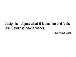Design is not just what it looks like and feels
like. Design is how it works.
                                   -Sir Steve Jobs
 