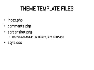 THEME TEMPLATE FILES
• index.php
• comments.php
• screenshot.png
  • Recommended 4:3 W:H raito, size 600*450
• style.css
 