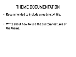 THEME DOCUMENTATION
• Recommended to include a readme.txt file.

• Write about how to use the custom features of
  the theme.
 