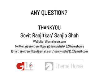 ANY QUESTION?

              THANKYOU
      Sovit Ranjitkar/ Sanjip Shah
               Website: themehorse.com
  Twitter: @sovitranjitkar/ @sanjipshah/ @themehorse
Email: sovitranjitkar@gmail.com/ sanjiv.saha31@gmail.com
 