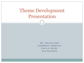Theme Development
   Presentation




       BY: DELIA DAN
      ANDREEA CRISTEA
        PAULA DURU
        INA BAYSON
 