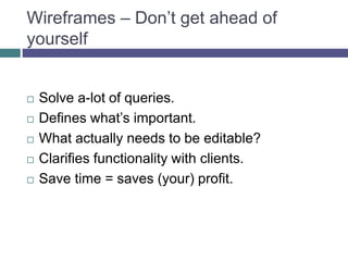 Wireframes – Don’t get ahead of
yourself
 Solve a-lot of queries.
 Defines what’s important.
 What actually needs to be editable?
 Clarifies functionality with clients.
 Save time = saves (your) profit.
 