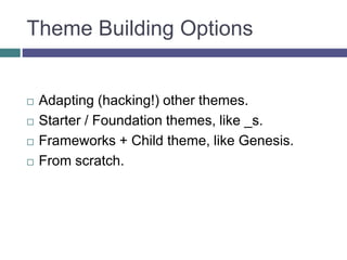 Theme Building Options
 Adapting (hacking!) other themes.
 Starter / Foundation themes, like _s.
 Frameworks + Child theme, like Genesis.
 From scratch.
 