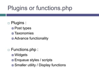 Plugins or functions.php
 Plugins :
 Post types
 Taxonomies
 Advance functionality
 Functions.php :
 Widgets
 Enqueue styles / scripts
 Smaller utility / Display functions
 