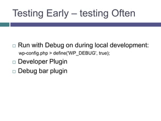 Testing Early – testing Often
 Run with Debug on during local development:
wp-config.php > define('WP_DEBUG', true);
 Developer Plugin
 Debug bar plugin
 