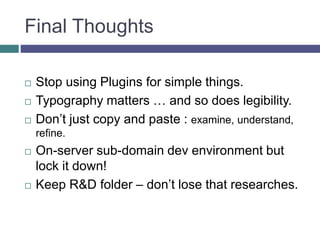 Final Thoughts
 Stop using Plugins for simple things.
 Typography matters … and so does legibility.
 Don’t just copy and paste : examine, understand,
refine.
 On-server sub-domain dev environment but
lock it down!
 Keep R&D folder – don’t lose that researches.
 