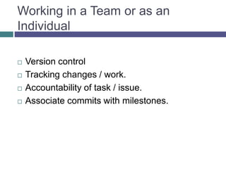 Working in a Team or as an
Individual
 Version control
 Tracking changes / work.
 Accountability of task / issue.
 Associate commits with milestones.
 