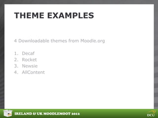 THEME EXAMPLES


4 Downloadable themes from Moodle.org

1.   Decaf
2.   Rocket
3.   Newsie
4.   AllContent




IRELAND & UK MOODLEMOOT 2012
 