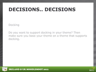 DECISIONS.. DECISIONS


Docking

Do you want to support docking in your theme? Then
make sure you base your theme on a theme that supports
docking.




IRELAND & UK MOODLEMOOT 2012
 