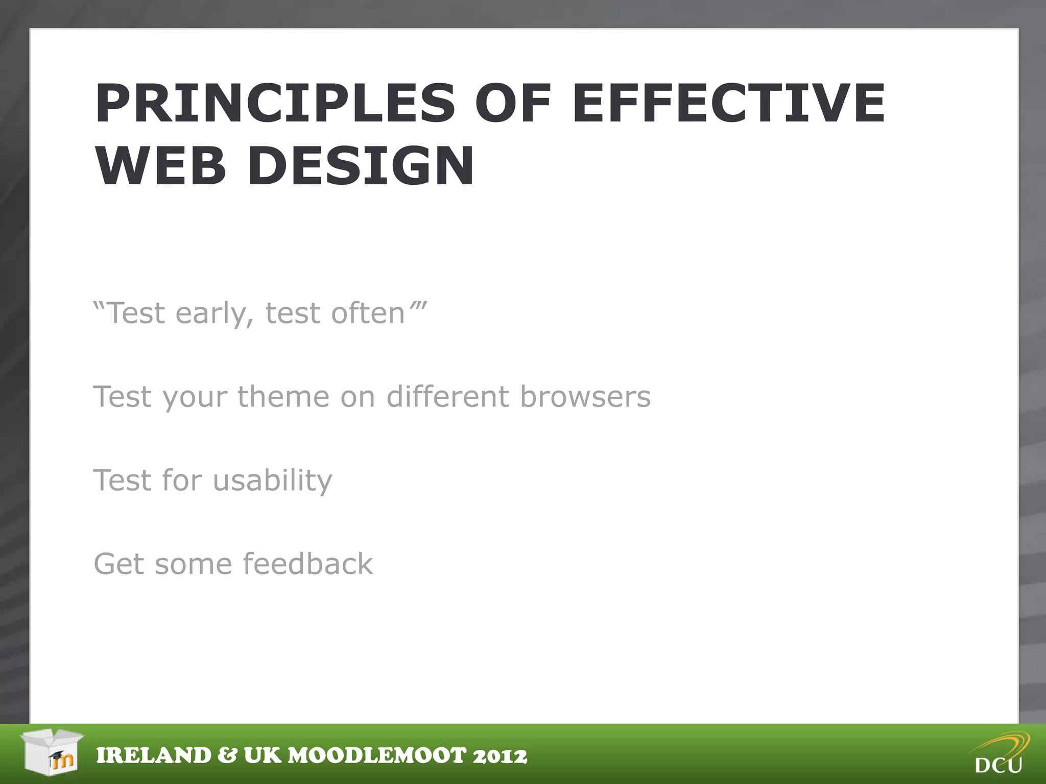 PRINCIPLES OF EFFECTIVE
WEB DESIGN

“Test early, test often’”

Test your theme on different browsers

Test for usability

Get some feedback




IRELAND & UK MOODLEMOOT 2012
 