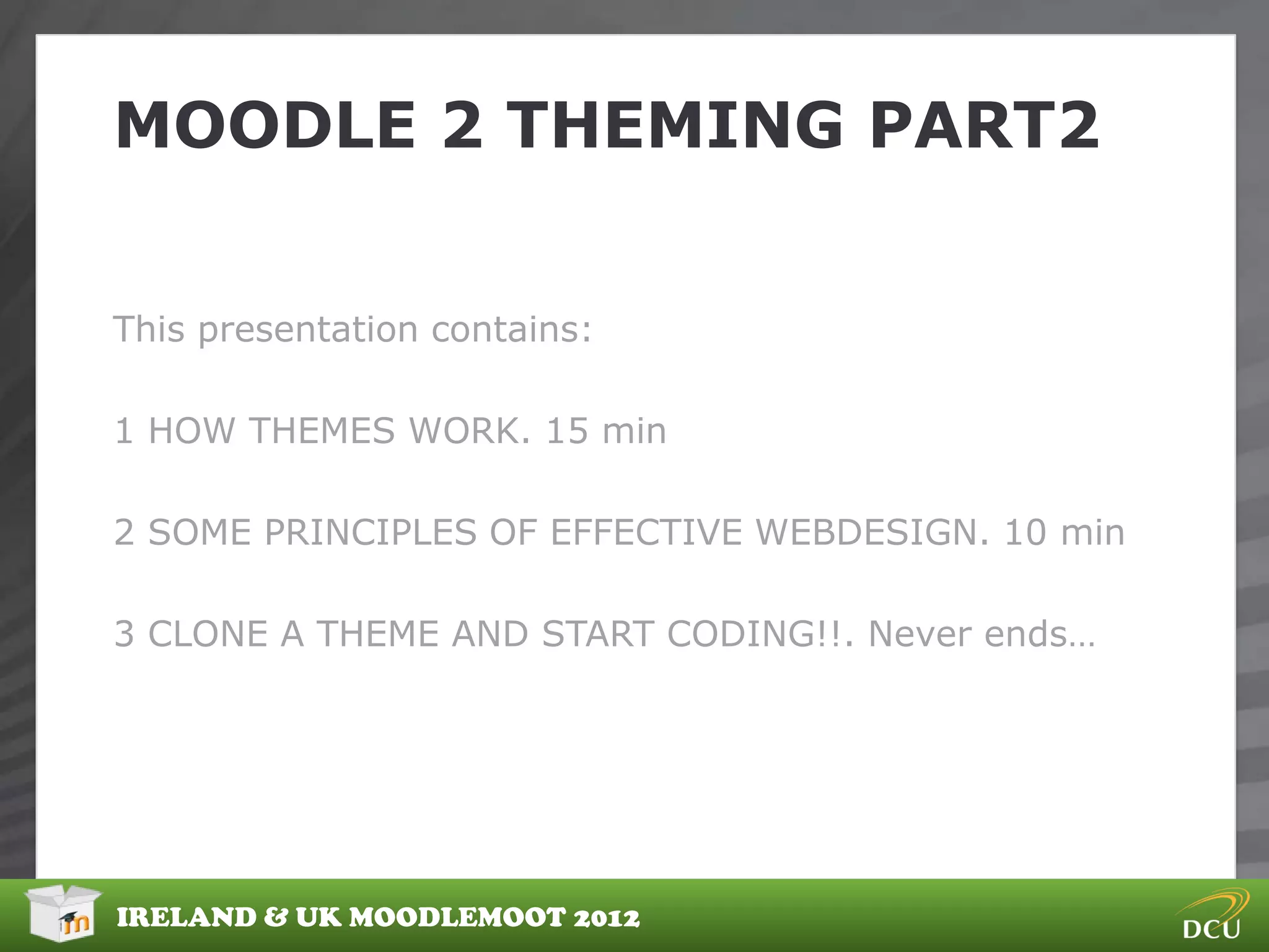 MOODLE 2 THEMING PART2


This presentation contains:

1 HOW THEMES WORK. 15 min

2 SOME PRINCIPLES OF EFFECTIVE WEBDESIGN. 10 min

3 CLONE A THEME AND START CODING!!. Never ends…




IRELAND & UK MOODLEMOOT 2012
 
