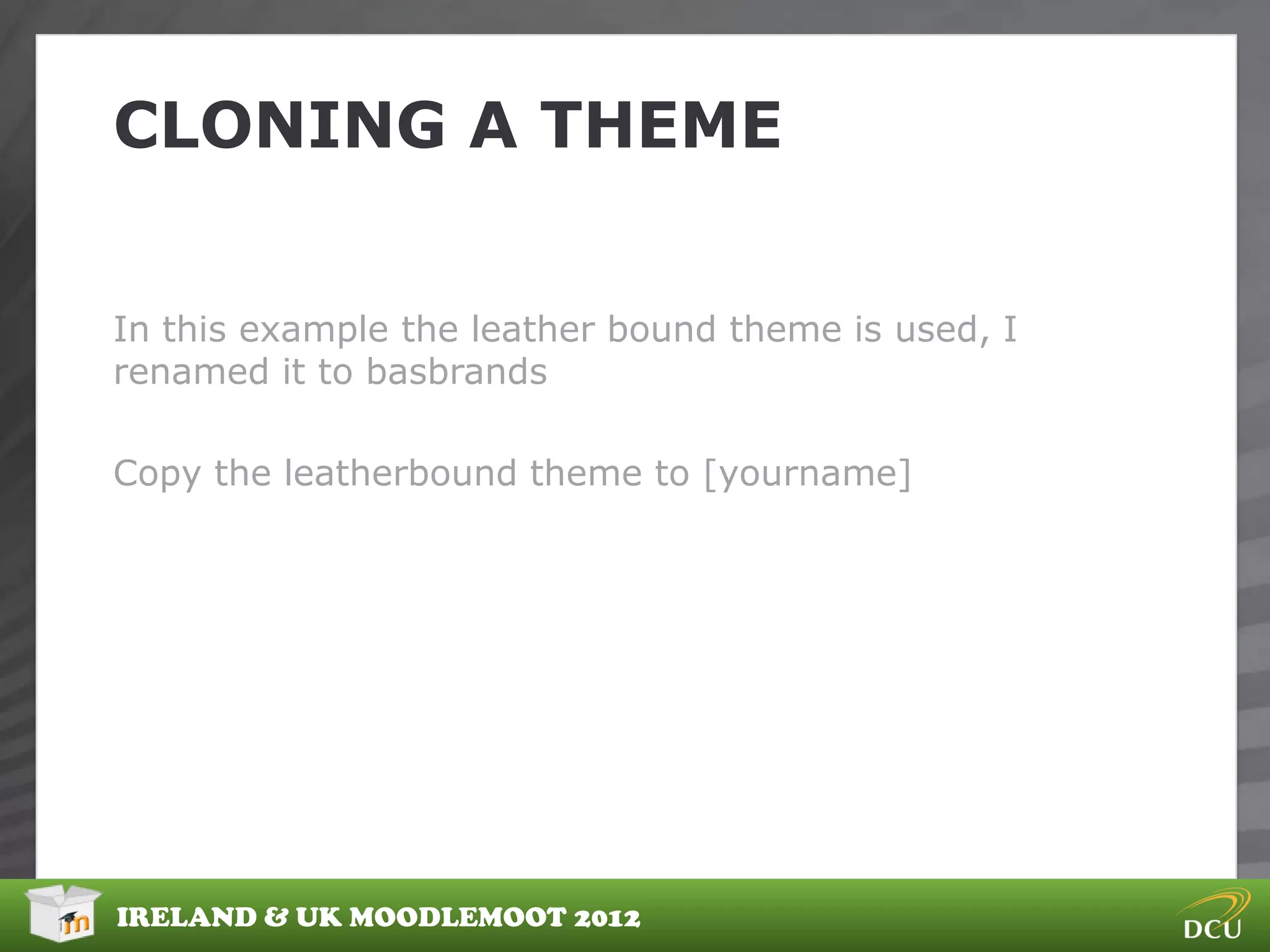 CLONING A THEME


In this example the leather bound theme is used, I
renamed it to basbrands

Copy the leatherbound theme to [yourname]




IRELAND & UK MOODLEMOOT 2012
 