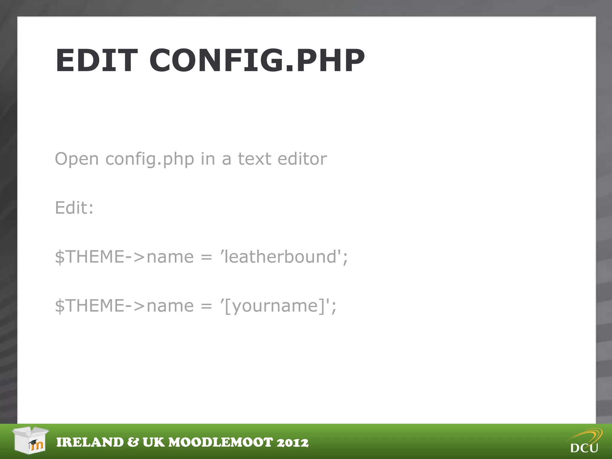 EDIT CONFIG.PHP


Open config.php in a text editor

Edit:

$THEME->name = ‟leatherbound';

$THEME->name = ‟[yourname]';




IRELAND & UK MOODLEMOOT 2012
 