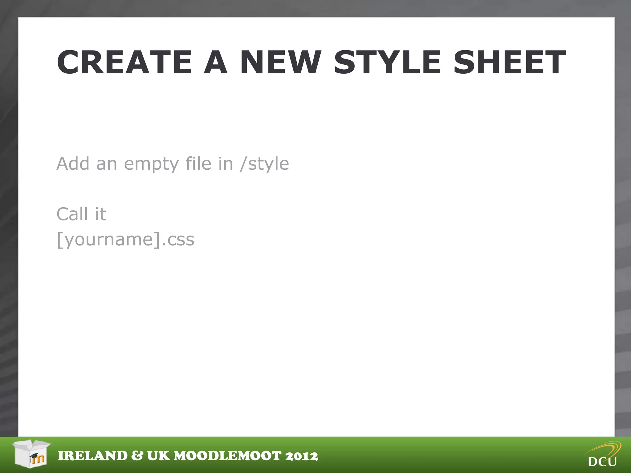 CREATE A NEW STYLE SHEET


Add an empty file in /style

Call it
[yourname].css




IRELAND & UK MOODLEMOOT 2012
 