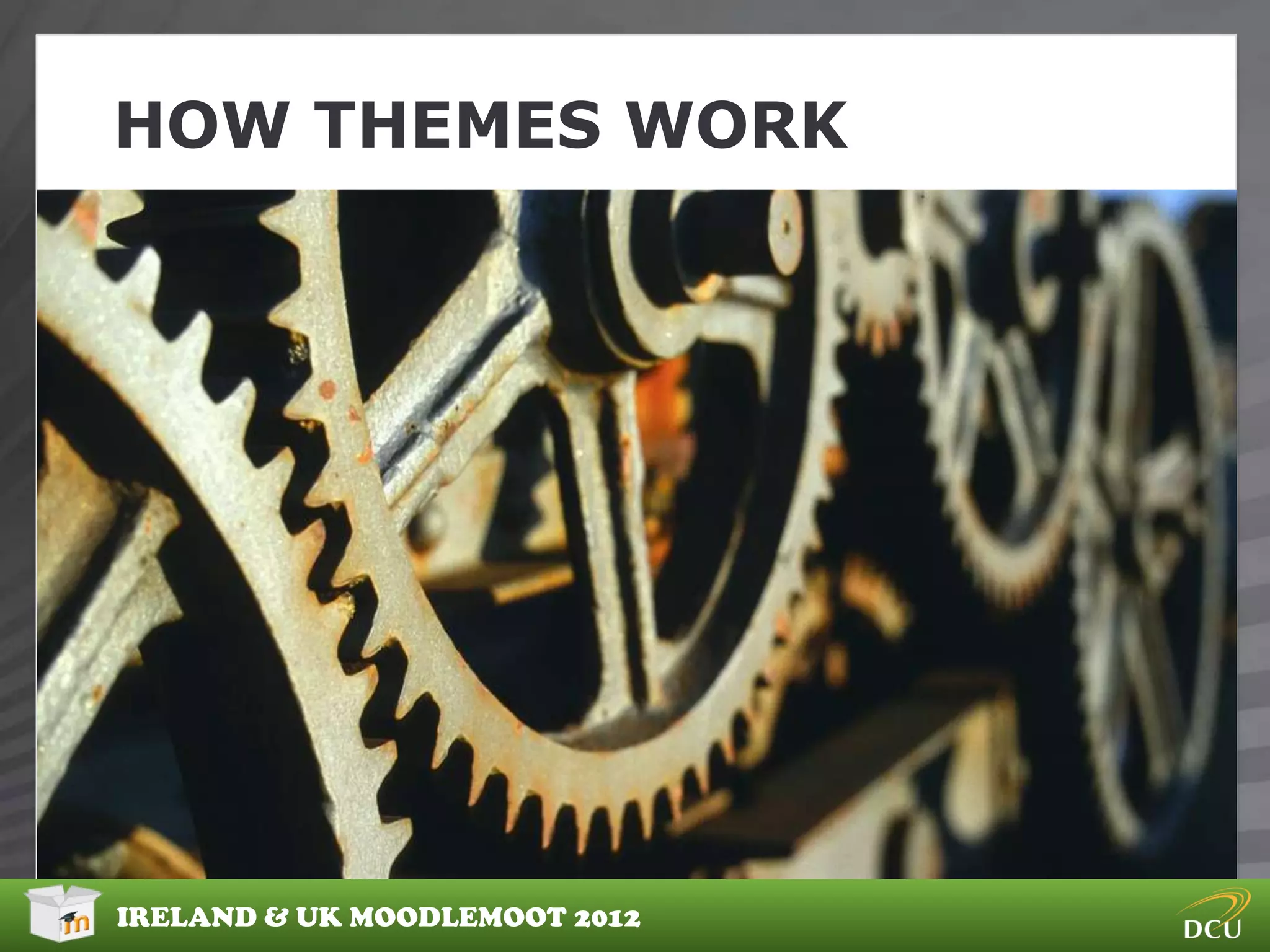 HOW THEMES WORK


Themes position and style content generated by Moodle

They can be downloaded from Moodle.org.

Themes can change standard Moodle icons and images

Themes can override content output from Moodle




IRELAND & UK MOODLEMOOT 2012
 