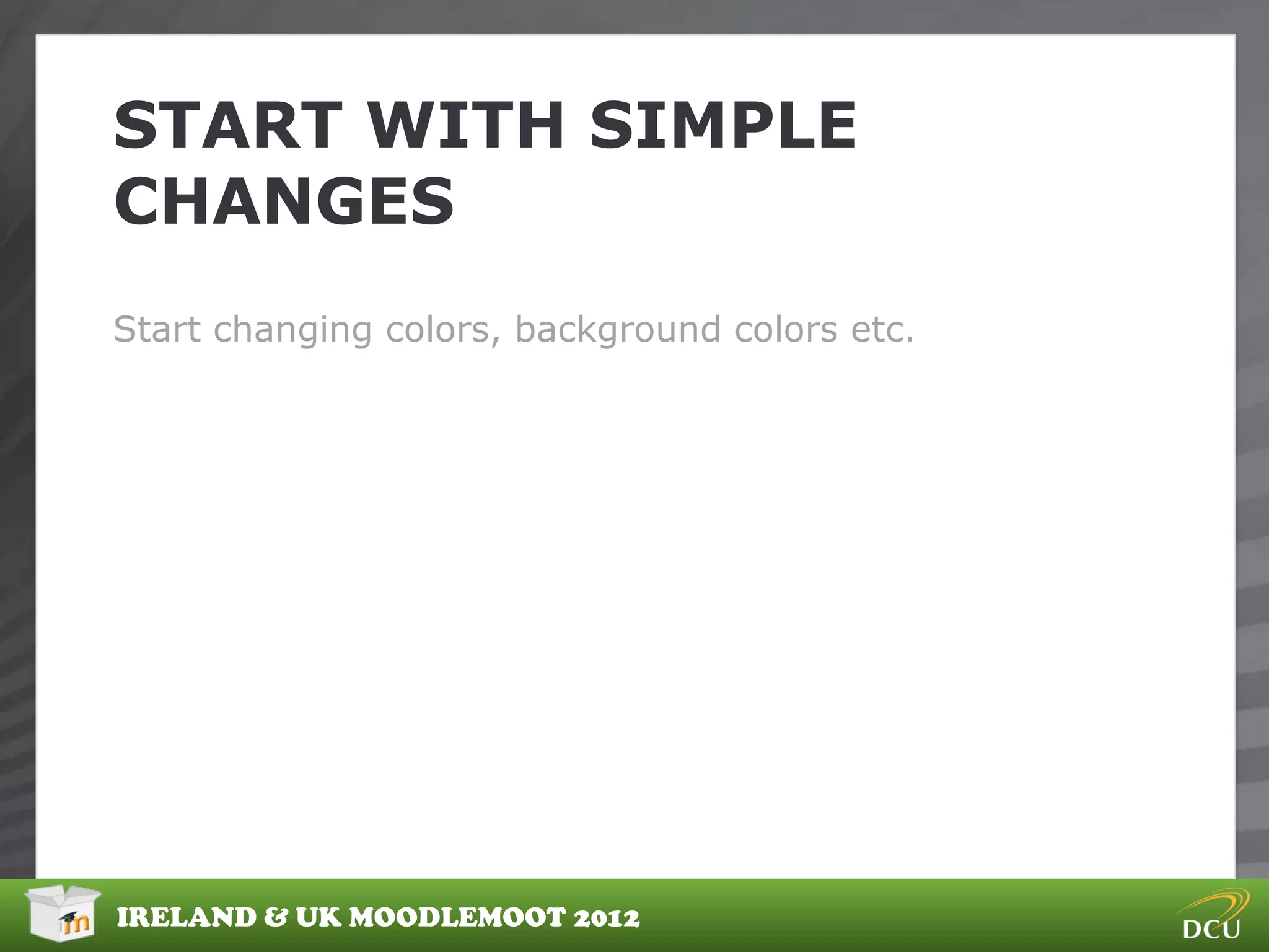 START WITH SIMPLE
CHANGES
Start changing colors, background colors etc.




IRELAND & UK MOODLEMOOT 2012
 