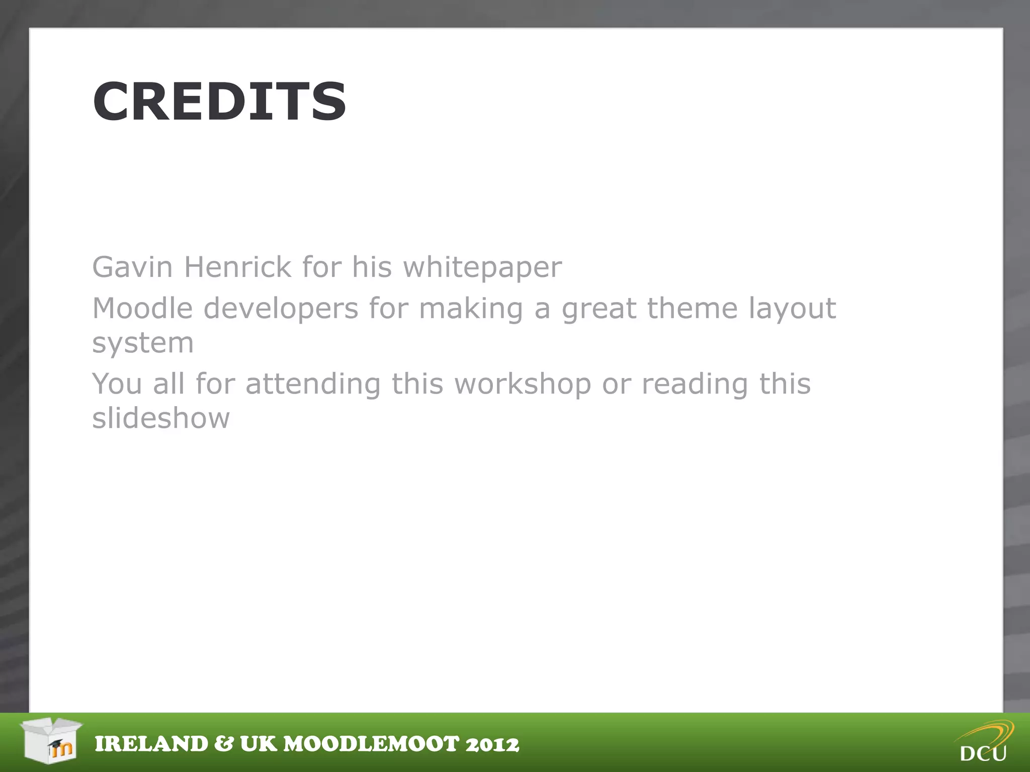 CREDITS


Gavin Henrick for his whitepaper
Moodle developers for making a great theme layout
system
You all for attending this workshop or reading this
slideshow




IRELAND & UK MOODLEMOOT 2012
 