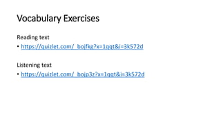 Vocabulary Exercises
Reading text
• https://quizlet.com/_bojfkg?x=1qqt&i=3k572d
Listening text
• https://quizlet.com/_bojp3z?x=1qqt&i=3k572d
 