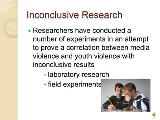 Inconclusive ResearchResearchers have conducted a number of experiments in an attempt to prove a correlation between media violence and youth violence with inconclusive results        - laboratory research        - field experiments