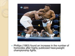 Phillips (1983) found an increase in the number of homicides after highly publicized heavyweight championship fights.  