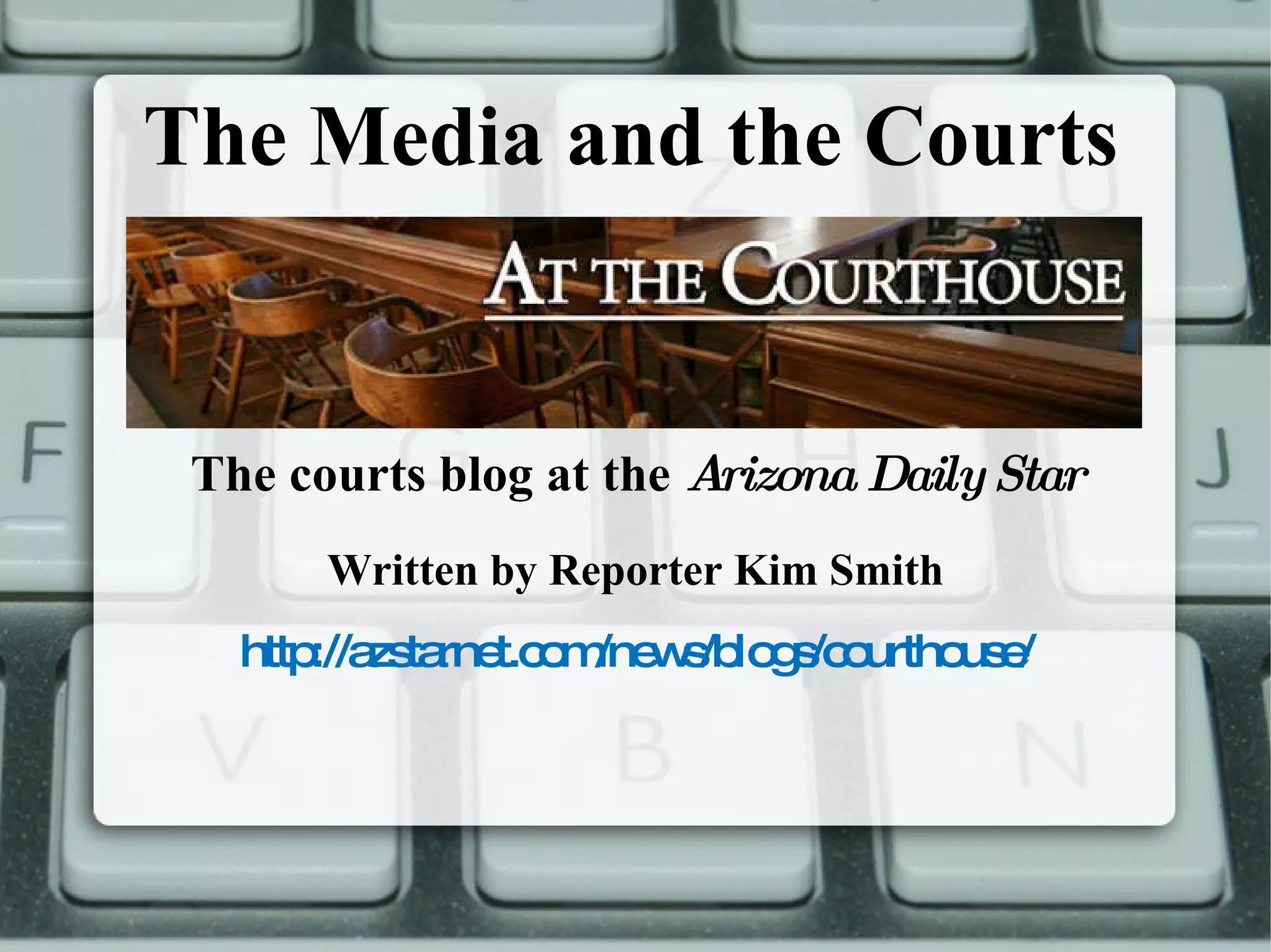 The Media and the Courts The courts blog at the  Arizona Daily Star Written by Reporter Kim Smith http://azstarnet.com/news/blogs/courthouse/ 