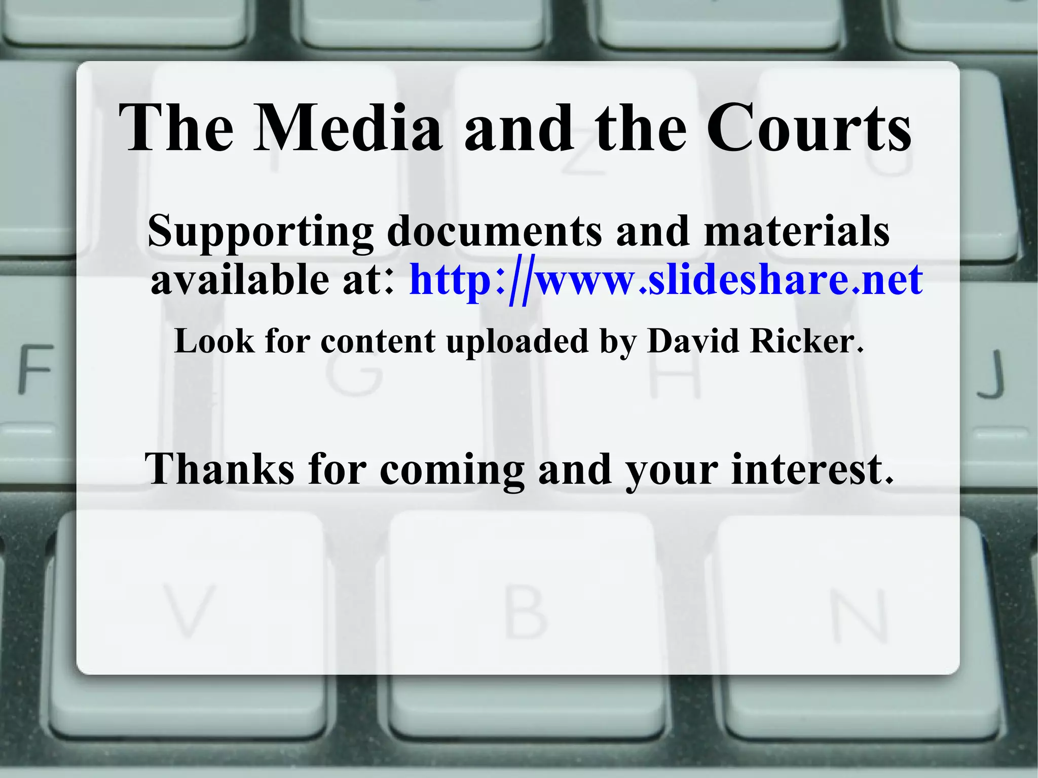 The Media and the Courts Supporting documents and materials available at:  http://www.slideshare.net Look for content uploaded by David Ricker. Thanks for coming and your interest. 