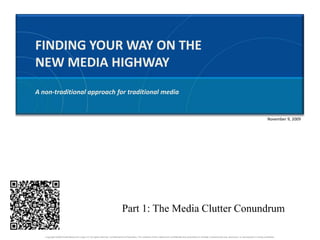 FINDING YOUR WAY ON THE  NEW MEDIA HIGHWAY A non-traditional approach for traditional media November 9, 2009 Part 1: The Media Clutter Conundrum Copyright ©2009 Small Media and Large LLC All rights reserved. Confidential and Proprietary. The contents of this material are confidential and proprietary to Smedial. Unauthorized use, disclosure, or reproduction is strictly prohibited. 
