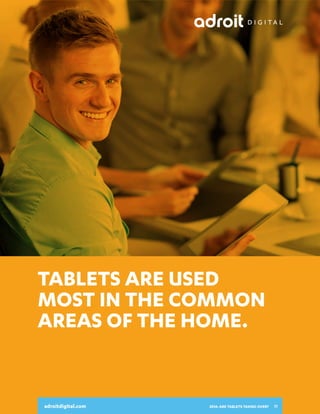 2014:
ARE TABLETS
TAKING OVER?
A SNAPSHOT OF HOW CONSUMERS
USE THEIR TABLETS AND INTERACT
WITH DIGITAL ADVERTISING

Tablets are used
most in the common
areAs of the home.
adroitdigital.com

Base: n=1,000 Sums may not equal 100 due to rounding

adroitdigital.com

2014: ARE TABLETS TAKING OVER?

11

 