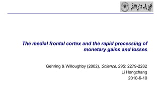 The medial frontal cortex and the rapid processing of monetary gains and losses Gehring & Willoughby (2002), Science, 295: 2279-2282 Li Hongchang 2010-6-10 