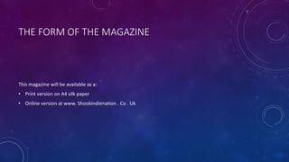 THE FORM OF THE MAGAZINE
This magazine will be available as a:
• Print version on A4 silk paper
• Online version at www. Shookindienation . Co . Uk
 