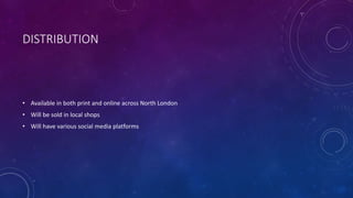 DISTRIBUTION
• Available in both print and online across North London
• Will be sold in local shops
• Will have various social media platforms
 