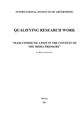 INTERNATIONAL INSTITUTE OF ADVERTISING




QUALIFYING RESEARCH WORK


“MASS COMMUNICATION IN THE CONTEXT OF
         THE MEDIA PRESSURE”
              BY   KSENIA SAPUNOVA




                     Moscow

                      2011
 