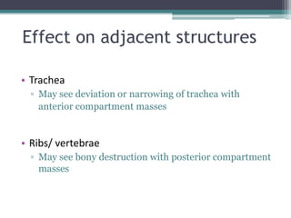 Effect on adjacent structures
• Trachea
▫ May see deviation or narrowing of trachea with
anterior compartment masses
• Ribs/ vertebrae
▫ May see bony destruction with posterior compartment
masses
 