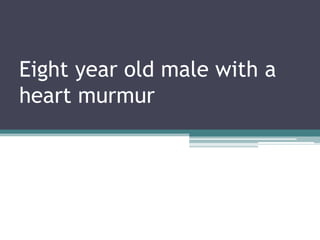 Eight year old male with a
heart murmur
 