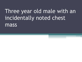 Three year old male with an
incidentally noted chest
mass
 