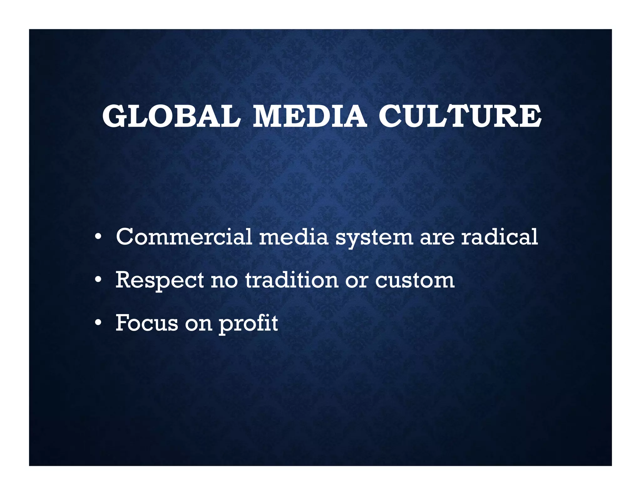 GLOBAL MEDIA CULTURE
• Commercial media system are radical
• Respect no tradition or custom
• Focus on profit
 