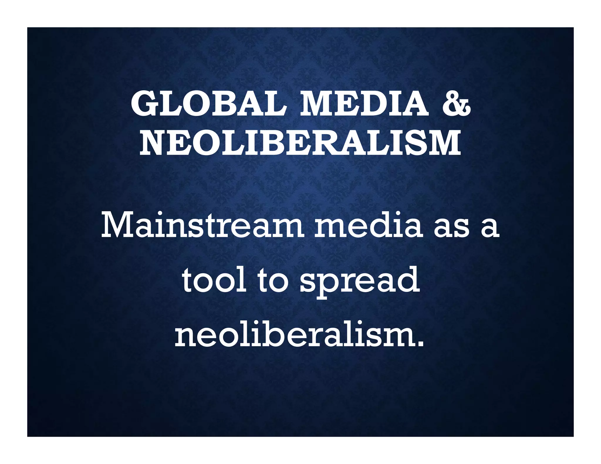 GLOBAL MEDIA &
NEOLIBERALISM
Mainstream media as a
tool to spread
neoliberalism.
 