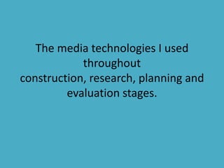 The media technologies I used throughout construction, research, planning and evaluation stages. 