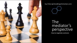 The
mediator’s
perspective
How to negotiate contracts
Guy Tritton (gtritton@hogarthchambers.com)
 